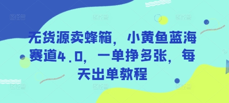 无货源卖蜂箱，小黄鱼蓝海赛道4.0，一单挣多张，每天出单教程_03211214|策驰网创