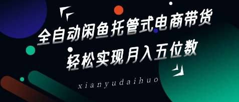 全自动闲鱼托管式电商带货，轻松实现月入五位数【揭秘】_03220906|策驰网创