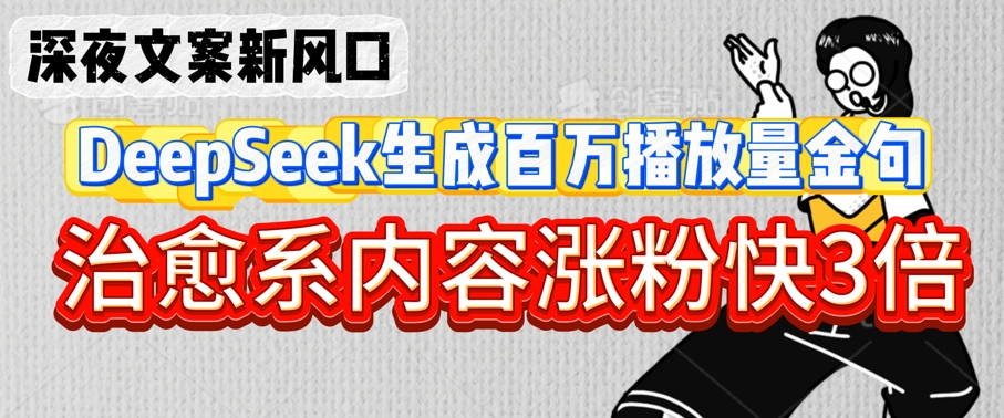 深夜文案新风口：DeepSeek生成百万播放量金句，治愈系内容涨粉快3倍_03221301|策驰网创
