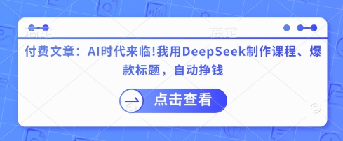 付费文章：AI时代来临！我用DeepSeek制作课程、爆款标题，自动挣钱|策驰网创
