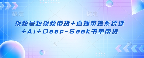 视频号短视频带货+直播带货系统课+AI+Deep-Seek书单带货|策驰网创