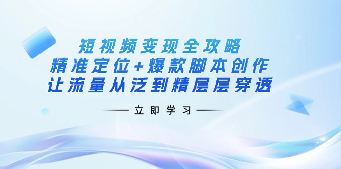 短视频变现全攻略：精准定位+爆款脚本创作，让流量从泛到精层层穿透|策驰网创