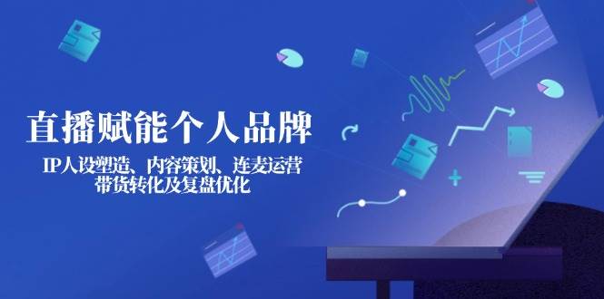 直播赋能个人品牌：IP人设塑造、内容策划、连麦运营、带货转化及复盘优化|策驰网创