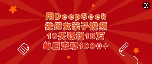 用DeepSeek做母女亲子视频，10天吸粉18万，单日变现多张_03201813|策驰网创