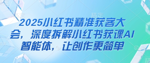 2025小红书精准获客大会，深度拆解小红书获课AI智能体，让创作更简单_04091434|策驰网创