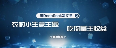 用DeepSeek写农村创业小项目，篇篇爆款，暴力引流，吃流量主收益变现|策驰网创