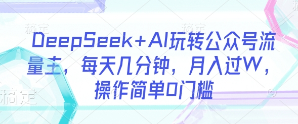 DeepSeek+AI玩转公众号流量主，每天几分钟，月入过W，操作简单0门槛_03201813|策驰网创