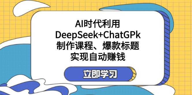某付费文：AI时代利用DeepSeek+ChatGPk制作课程、爆款标题，实现自动赚钱|策驰网创