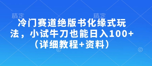 冷门赛道绝版书化缘式玩法，小试牛刀也能日入100+(详细教程+资料)|策驰网创