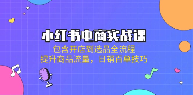 小红书电商实战课：包含开店到选品全流程，提升商品流量，日销百单技巧|策驰网创
