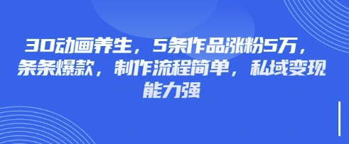 3D动画养生，5条作品涨粉5万，条条爆款，制作流程简单，私域变现能力强|策驰网创