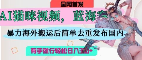 AI猫咪视频蓝海赛道，操作简单，直接海外搬运，简单去重，操作简单，有手就行日入3张_04091434|策驰网创