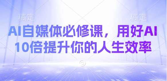 AI自媒体必修课，用好AI 10倍提升你的人生效率|策驰网创