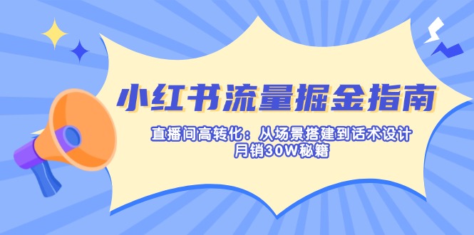 小红书流量掘金指南：直播间高转化：从场景搭建到话术设计，月销30W秘籍|策驰网创