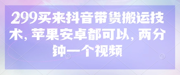 299买来抖音带货搬运技术，苹果安卓都可以，两分钟一个视频|策驰网创