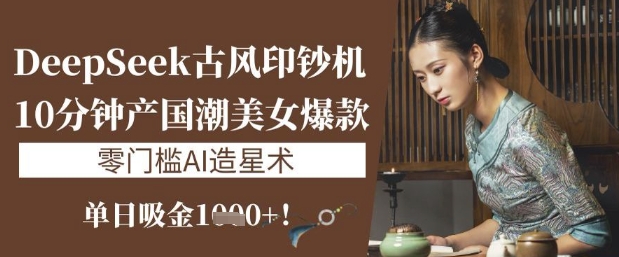 DeepSeek古风印钞机：10分钟产国潮美女爆款，单日吸金1k+，零门槛AI造星术|策驰网创