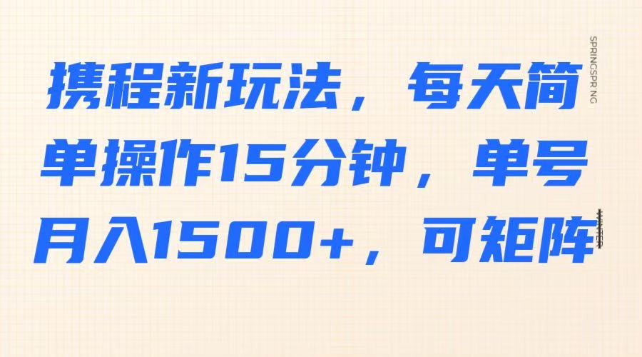 携程新玩法，每天简单操作15分钟，单号月入1500+，可矩阵|策驰网创
