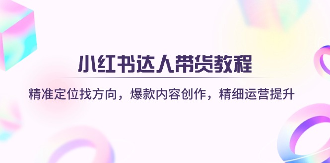 小红书达人带货教程：精准定位找方向，爆款内容创作，精细运营提升|策驰网创