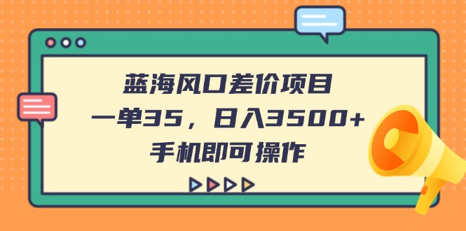 蓝海风口差价项目，一单35，日入3500+，手机即可操作|策驰网创